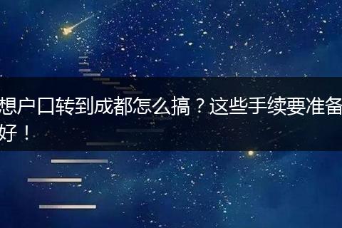 想户口转到成都怎么搞？这些手续要准备好！