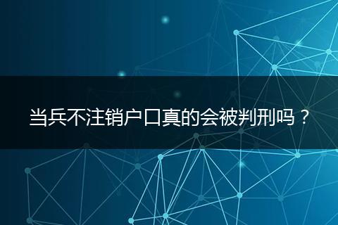 当兵不注销户口真的会被判刑吗？