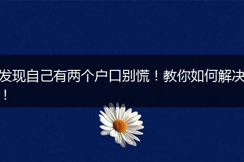 发现自己有两个户口别慌！教你如何解决！