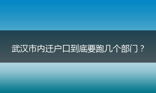 武汉市内迁户口到底要跑几个部门？
