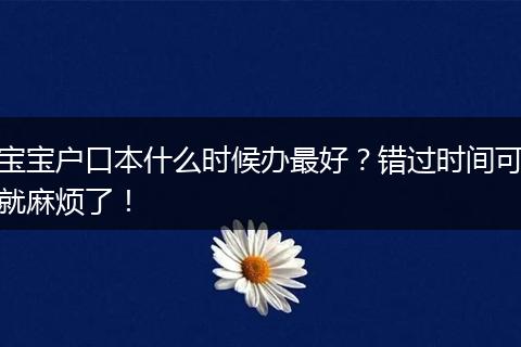 宝宝户口本什么时候办最好？错过时间可就麻烦了！