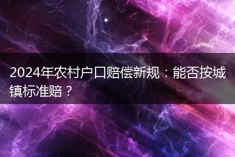 2024年农村户口赔偿新规：能否按城镇标准赔？