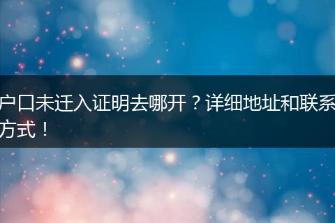 户口未迁入证明去哪开？详细地址和联系方式！