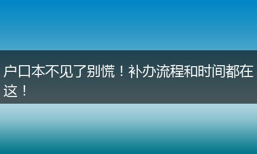 户口本不见了别慌！补办流程和时间都在这！