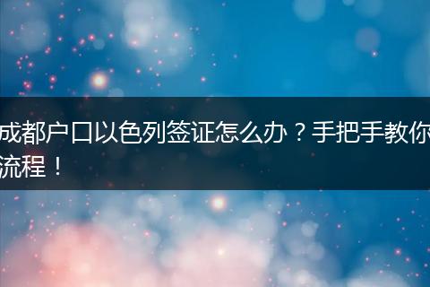 成都户口以色列签证怎么办？手把手教你流程！