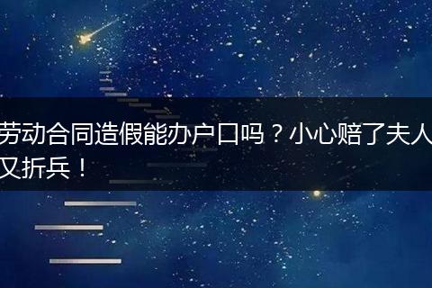 劳动合同造假能办户口吗？小心赔了夫人又折兵！