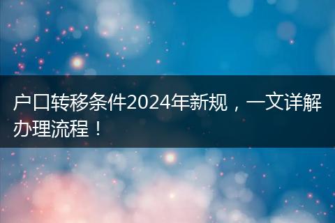 户口转移条件2024年新规，一文详解办理流程！