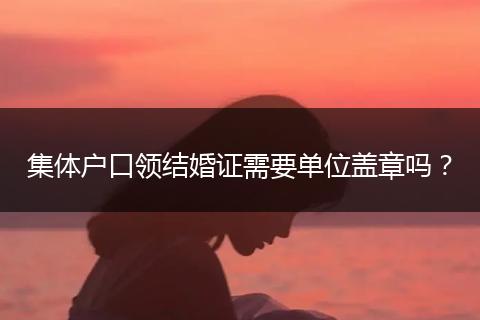 集体户口领结婚证需要单位盖章吗？