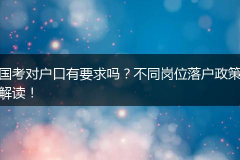 国考对户口有要求吗？不同岗位落户政策解读！