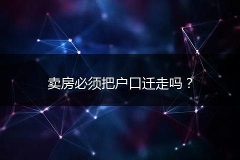 卖房必须把户口迁走吗？