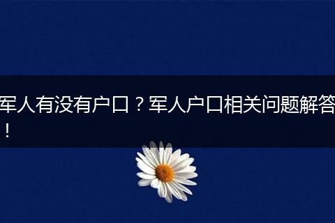 军人有没有户口？军人户口相关问题解答！