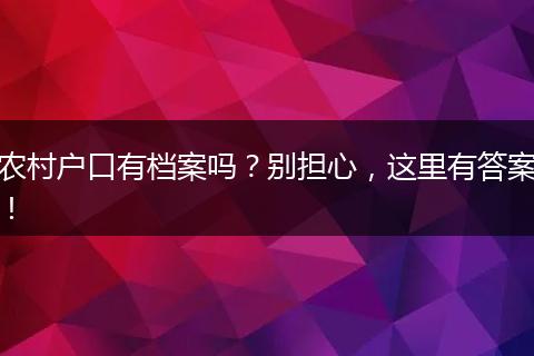 农村户口有档案吗？别担心，这里有答案！