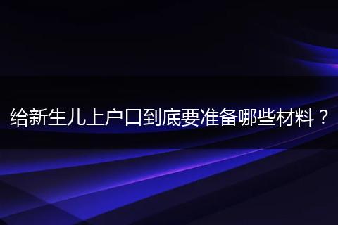 给新生儿上户口到底要准备哪些材料？