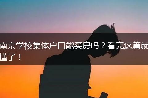 南京学校集体户口能买房吗？看完这篇就懂了！