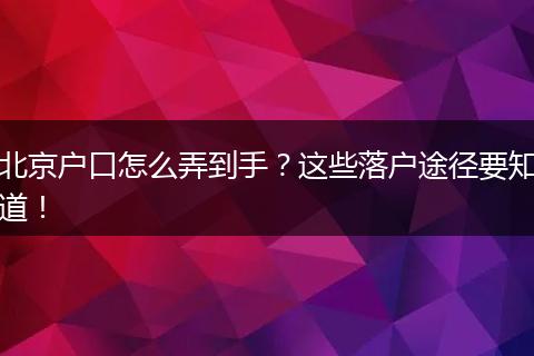 北京户口怎么弄到手？这些落户途径要知道！