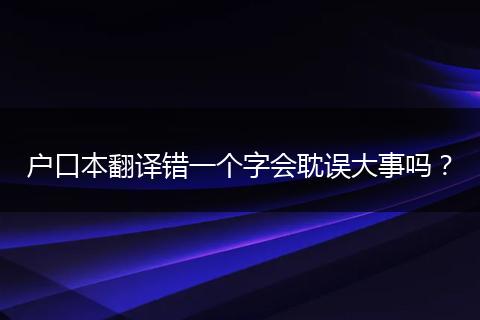 户口本翻译错一个字会耽误大事吗？