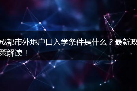 成都市外地户口入学条件是什么？最新政策解读！