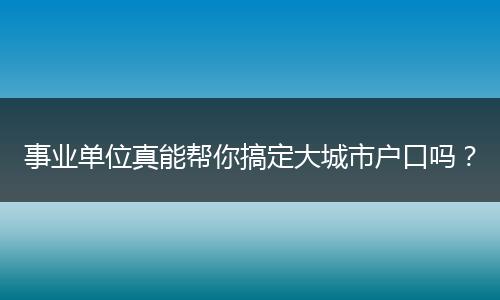 事业单位真能帮你搞定大城市户口吗？