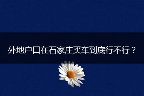 外地户口在石家庄买车到底行不行？
