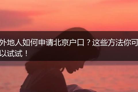 外地人如何申请北京户口？这些方法你可以试试！