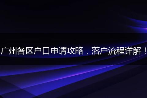 广州各区户口申请攻略，落户流程详解！