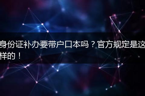 身份证补办要带户口本吗？官方规定是这样的！