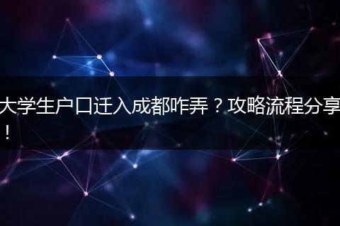 大学生户口迁入成都咋弄？攻略流程分享！