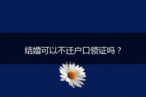 结婚可以不迁户口领证吗？