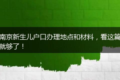 南京新生儿户口办理地点和材料，看这篇就够了！