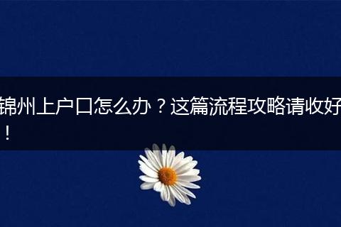 锦州上户口怎么办？这篇流程攻略请收好！