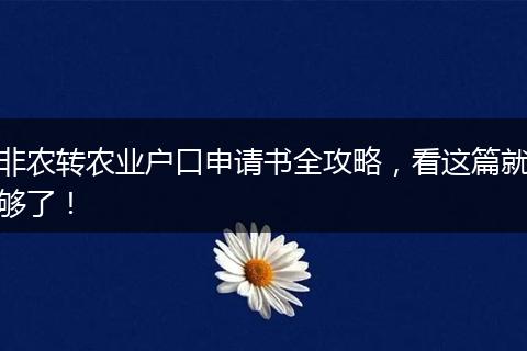 非农转农业户口申请书全攻略，看这篇就够了！