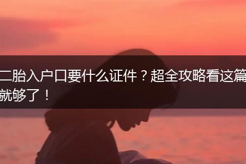 二胎入户口要什么证件？超全攻略看这篇就够了！