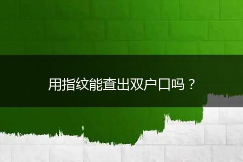 用指纹能查出双户口吗？