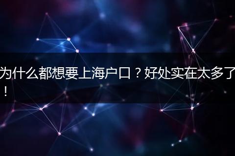 为什么都想要上海户口？好处实在太多了！