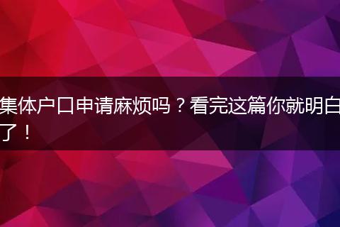 集体户口申请麻烦吗？看完这篇你就明白了！