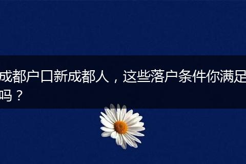成都户口新成都人，这些落户条件你满足吗？