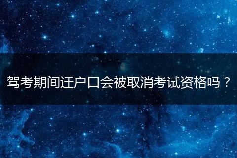 驾考期间迁户口会被取消考试资格吗？