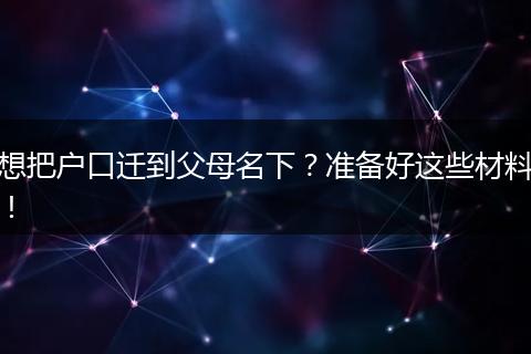 想把户口迁到父母名下？准备好这些材料！