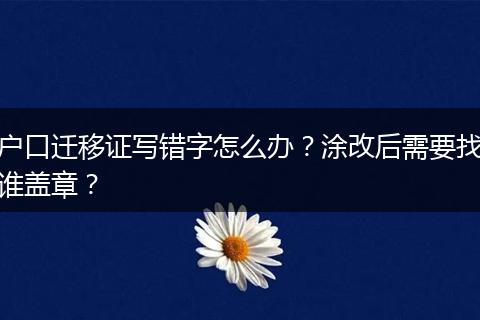 户口迁移证写错字怎么办？涂改后需要找谁盖章？