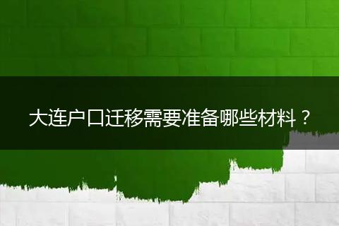 大连户口迁移需要准备哪些材料？