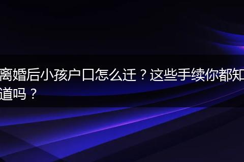 离婚后小孩户口怎么迁？这些手续你都知道吗？
