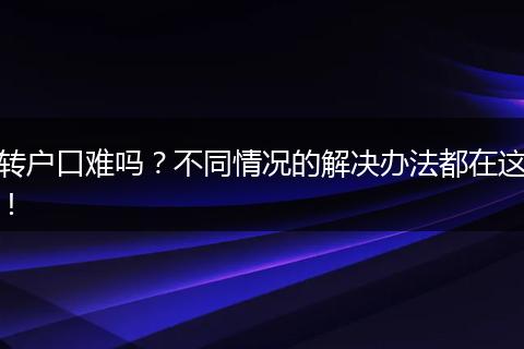 转户口难吗？不同情况的解决办法都在这！