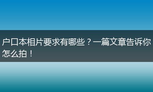 户口本相片要求有哪些？一篇文章告诉你怎么拍！