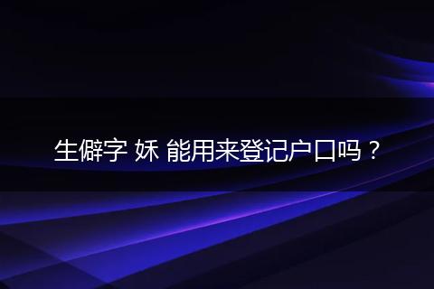 生僻字 姀 能用来登记户口吗？