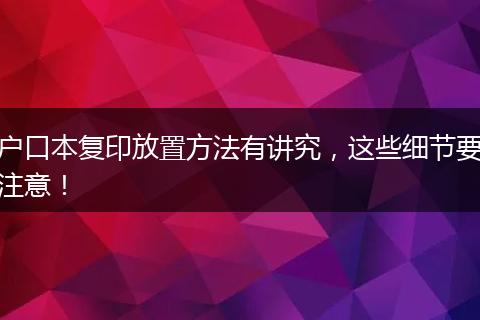 户口本复印放置方法有讲究，这些细节要注意！