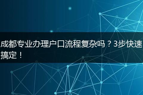成都专业办理户口流程复杂吗？3步快速搞定！