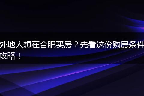 外地人想在合肥买房？先看这份购房条件攻略！