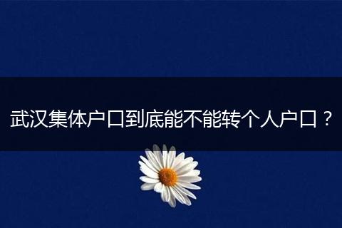 武汉集体户口到底能不能转个人户口？