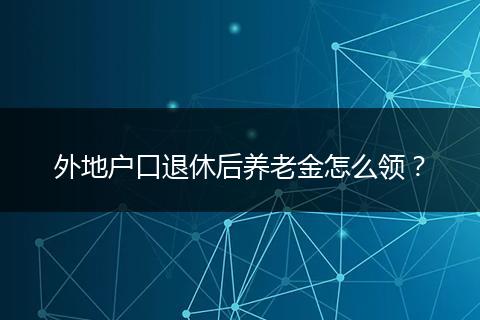 外地户口退休后养老金怎么领？