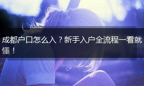 成都户口怎么入？新手入户全流程一看就懂！